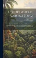 Life Of General Narciso Lopez; Together With A Detailed History Of The Attempted Revolution In Cuba, From Its First Invasion At Cardinas [!], Down To The Death Of Lopez, At Havana