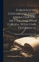 Europäische Geheimnisse Eines Mediatisirten, Metternich Und Europa, Wien Und Österreich