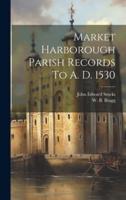 Market Harborough Parish Records To A. D. 1530