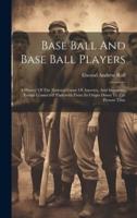 Base Ball And Base Ball Players; A History Of The National Game Of America, And Important Events Connected Therewith From Its Origin Down To The Present Time