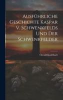 Ausführliche Geschichte Kaspar V. Schwenkfelds Und Der Schwenkfelder