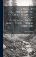 A Book Of Contemplation The Which Is Called The Cloud Of Unknowing, In The Which A Soul Is Oned With God