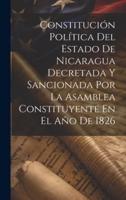 Constitución Política Del Estado De Nicaragua Decretada Y Sancionada Por La Asamblea Constituyente En El Año De 1826