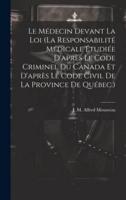 Le Médecin Devant La Loi (La Responsabilité Médicale Étudiée D'après Le Code Criminel Du Canada Et D'après Le Code Civil De La Province De Québec.)