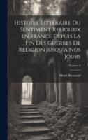 Histoire Littéraire Du Sentiment Religieux En France Depuis La Fin Des Guerres De Religion Jusqu'a Nos Jours; Volume 6