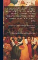 Concession Granted By ... Mexico To The New Mexico Central And Southern Railway Company For The Construction Of Railway Etc