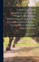 Catalog Über Sämmtliche in Der Pomologischen Prüfungs-Schule Des Clemens Rodt. Kern-, Stein- Und Beeren-Obstsorten