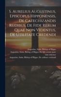 S. Aurelius Augustinus, Episcopus Hipponensis, De Catechizandis Rudibus, De Fide Rerum Quae Non Videntus, De Utilitate Credendi