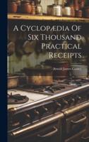 A Cyclopædia Of Six Thousand Practical Receipts