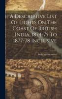 A Descriptive List Of Lights On The Coast Of British India, 1874-75 To 1877-78 Inclusive