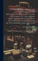 A Concise History Of The Entire Abolition Of Mechanical Restraint In The Treatment Of The Insane, And Of The Introduction, Success And Final Triumph Of The Non-Restraint System
