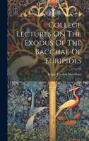 College Lectures On The Exodus Of The Bacchae Of Euripides
