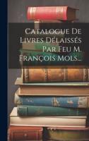 Catalogue De Livres Délaissés Par Feu M. François Mols...