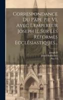 Correspondance Du Pape Pie Vi, Avec L'empereur Joseph Ii, Sur Les Réformes Ecclésiastiques...