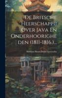 De Britsche Heerschappij Over Java En Onderhoorigheden (1811-1816.)...