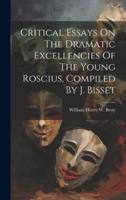 Critical Essays On The Dramatic Excellencies Of The Young Roscius, Compiled By J. Bisset