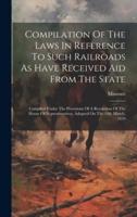 Compilation Of The Laws In Reference To Such Railroads As Have Received Aid From The State