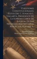 Cuestiones Constitucionales. Votos Del C. Ignacio L. Vallarta, Presidente De La Suprema Corte De Justicia, En Los Negocios Más Notables Resueltos, Volume 3...