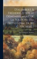 D'alembert À Frédéric Ii. Sur Le Démembrement De La Pologne [Ed. With Germ. Tr. By C. Fischer]....
