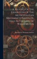 A Record Of The Exhibition Of The Metropolitan Mechanics' Institute, Held In The City Of Washington