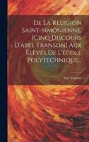 De La Religion Saint-Simonienne, [Cinq Discours D'abel Transon] Aux Élèves De L'école Polytechnique...