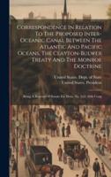 Correspondence In Relation To The Proposed Inter-Oceanic Canal Between The Atlantic And Pacific Oceans, The Clayton-Bulwer Treaty And The Monroe Doctrine