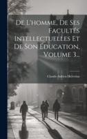 De L'homme, De Ses Facultés Intellectuelles Et De Son Éducation, Volume 3...