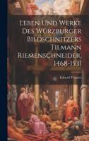 Leben Und Werke Des Würzburger Bildschnitzers Tilmann Riemenschneider, 1468-1531