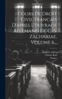 Cours De Droit Civil Francais D'apres L'ouvrage Allemand De C.-S. Zachariae, Volume 6...