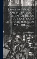 Landreize Naar De Oostindiën, Langs Eenen Tot Heden Nog Nooit Door Europe'ers Bereisden Weg, Volume 1...