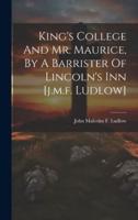 King's College And Mr. Maurice, By A Barrister Of Lincoln's Inn [J.m.f. Ludlow]