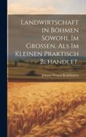 Landwirtschaft in Böhmen Sowohl Im Grossen, Als Im Kleinen Praktisch Behandlet.