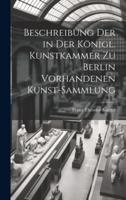 Beschreibung Der in Der Königl. Kunstkammer Zu Berlin Vorhandenen Kunst-Sammlung