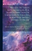 Recueil De Tables Astronomiques, Pub. Sous La Direction De L'académie Royale Des Sciences Et Belles-Lettres De Prusse; Volume 2