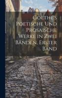 Goethe's Poetische Und Prosaische Werke in Zwei Bänden, Erster Band