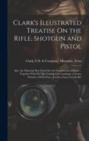 Clark's Illustrated Treatise On the Rifle, Shotgun and Pistol
