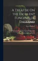 A Treatise On the Esculent Fungeses of England