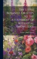 The Little Botanist, Or, Steps to the Attainment of Botanical Knowledge