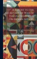 A Report to the Secretary of War of the United States, On Indian Affairs