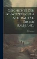 Geschichte Der Schweizerischen Neutralität. Erster Halbband.