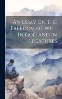 An Essay on the Freedom of Will In God and in Creatures