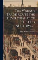 The Wabash Trade Route the Development of the Old Northwest