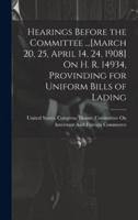 Hearings Before the Committee ...[March 20, 25, April 14, 24, 1908] On H. R. 14934, Provinding for Uniform Bills of Lading