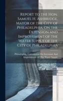 Report to the Hon. Samuel H. Ashbridge, Mayor of the City of Philadelphia, On the Extension and Improvement of the Water Supply of the City of Philadelphia