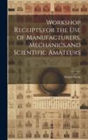 Workshop Receipts, for the Use of Manufacturers, Mechanics, and Scientific Amateurs