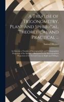 A Treatise of Trigonometry, Plane and Spherical, Theoretical and Practical ...