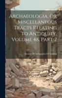 Archaeologia, Or Miscellaneous Tracts Relating to Antiquity, Volume 48, Part 2