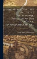 Vorlesungen Über Nautische Astronomie, Gehalten an Der Königl. Marineschule in Kiel