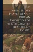 The Intercessory Prayer of Our Lord, an Exposition of the 17Th Chapter of St. John's Gospel