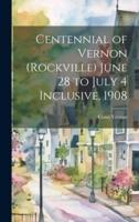 Centennial of Vernon (Rockville) June 28 to July 4 Inclusive, 1908
